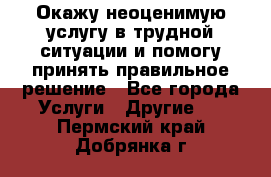 Окажу неоценимую услугу в трудной ситуации и помогу принять правильное решение - Все города Услуги » Другие   . Пермский край,Добрянка г.